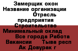 Замерщик окон › Название организации ­ Bravo › Отрасль предприятия ­ Строительство › Минимальный оклад ­ 30 000 - Все города Работа » Вакансии   . Тыва респ.,Ак-Довурак г.